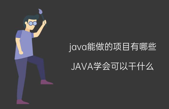 java能做的项目有哪些 JAVA学会可以干什么？